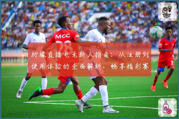 柠檬直播电竞新人指南：从注册到使用体验的全面解析，畅享精彩赛事