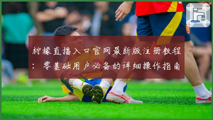 柠檬直播入口官网最新版注册教程：零基础用户必备的详细操作指南