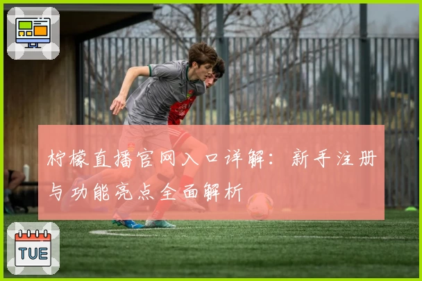 柠檬直播官网入口详解：新手注册与功能亮点全面解析