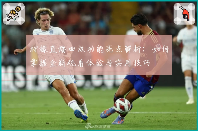 柠檬直播回放功能亮点解析：如何掌握全新观看体验与实用技巧