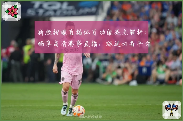 新版柠檬直播体育功能亮点解析:畅享高清赛事直播,球迷必备平台推荐