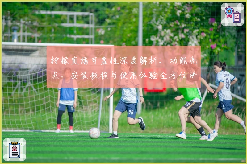 柠檬直播可靠性深度解析：功能亮点、安装教程与使用体验全方位讲解