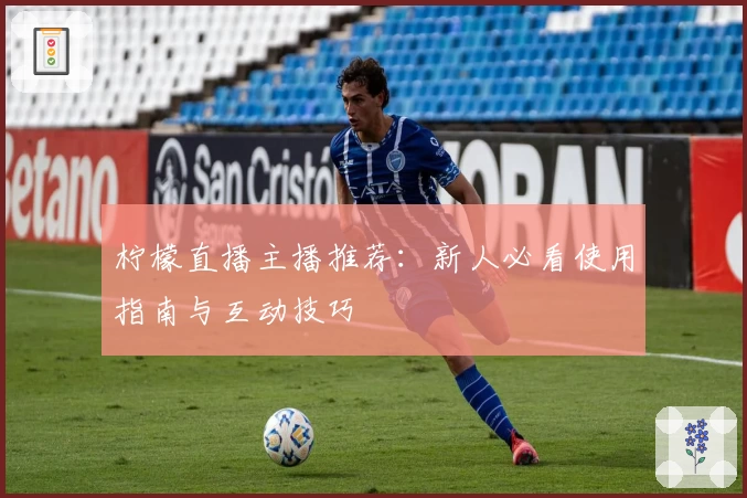 柠檬直播主播推荐：新人必看使用指南与互动技巧