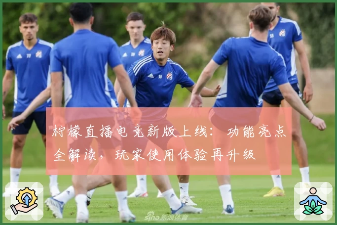 柠檬直播电竞新版上线：功能亮点全解读，玩家使用体验再升级