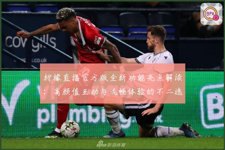 柠檬直播官方版全新功能亮点解读：高颜值互动与流畅体验的不二选择