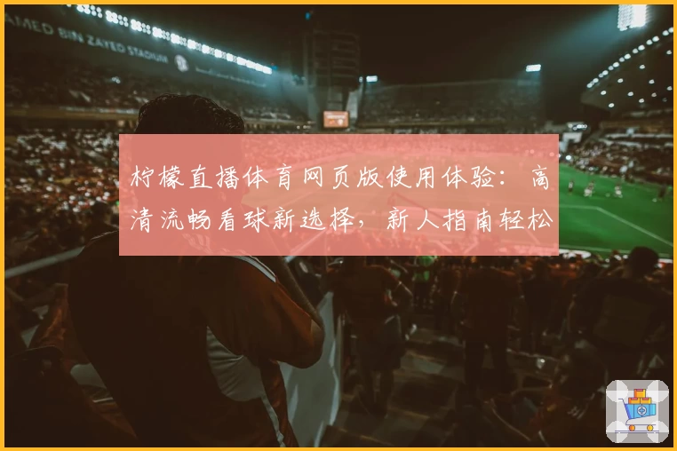 柠檬直播体育网页版使用体验:高清流畅看球新选择,新人指南轻松上手