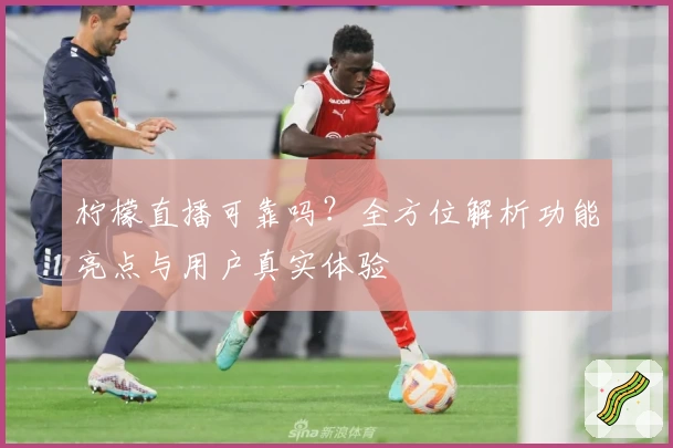 柠檬直播可靠吗？全方位解析功能亮点与用户真实体验