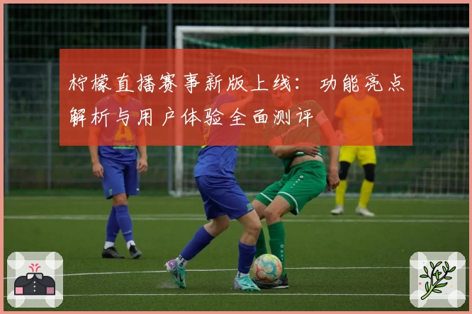 柠檬直播赛事新版上线：功能亮点解析与用户体验全面测评