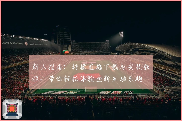 新人指南：柠檬直播下载与安装教程，带你轻松体验全新互动乐趣