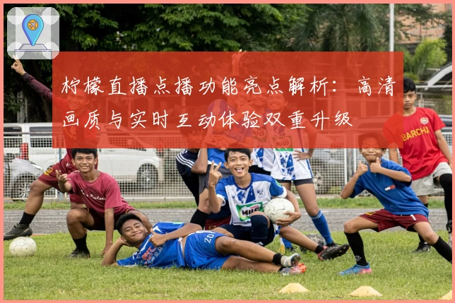 柠檬直播点播功能亮点解析：高清画质与实时互动体验双重升级