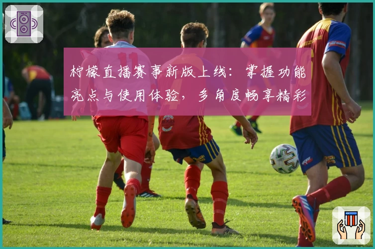 柠檬直播赛事新版上线：掌握功能亮点与使用体验，多角度畅享精彩赛事