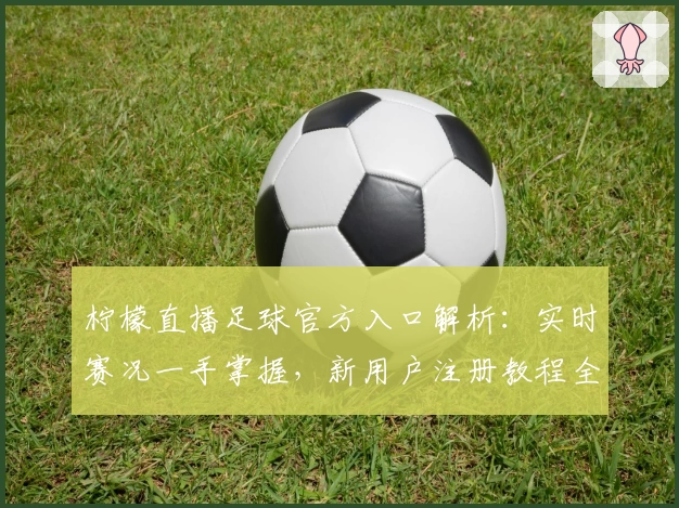 柠檬直播足球官方入口解析:实时赛况一手掌握,新用户注册教程全流程详解
