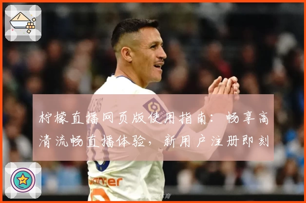柠檬直播网页版使用指南：畅享高清流畅直播体验，新用户注册即刻上手