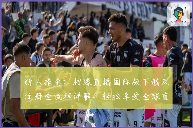 新人指南：柠檬直播国际版下载及注册全流程详解，轻松享受全球直播体验