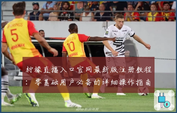 柠檬直播入口官网最新版注册教程：零基础用户必备的详细操作指南