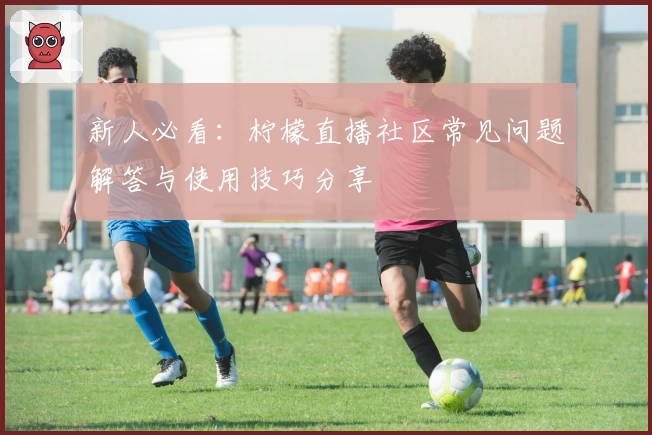 新人必看：柠檬直播社区常见问题解答与使用技巧分享