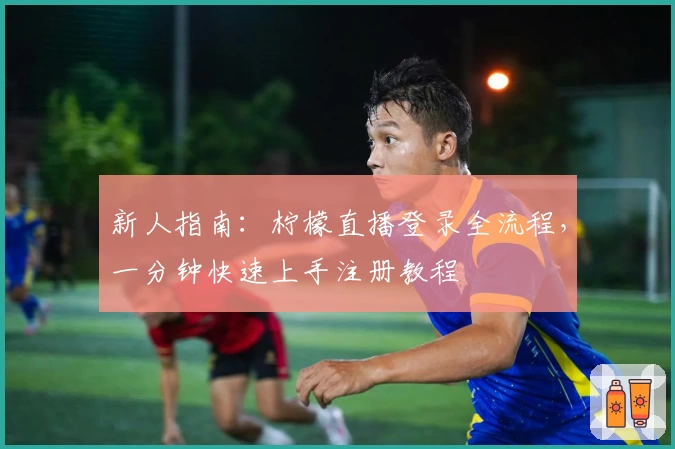 新人指南：柠檬直播登录全流程，一分钟快速上手注册教程