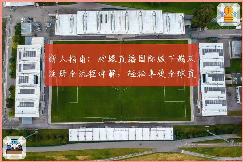 新人指南：柠檬直播国际版下载及注册全流程详解，轻松享受全球直播体验
