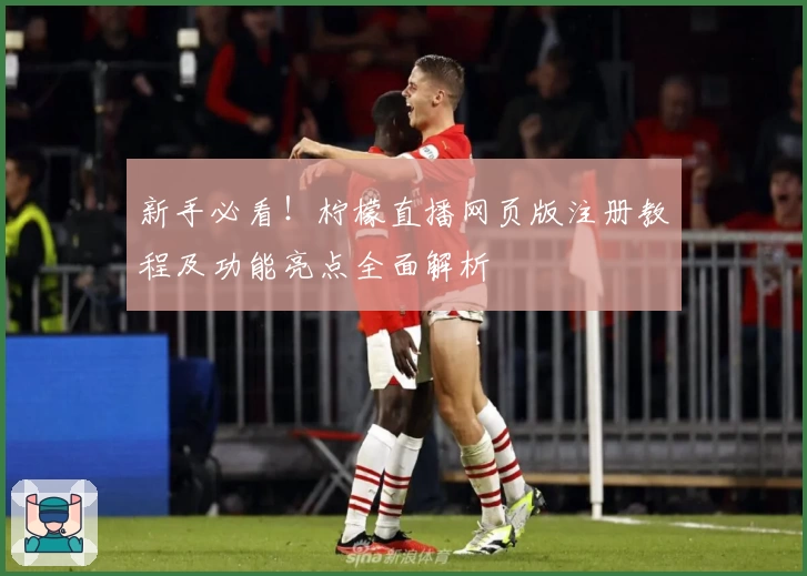 新手必看！柠檬直播网页版注册教程及功能亮点全面解析