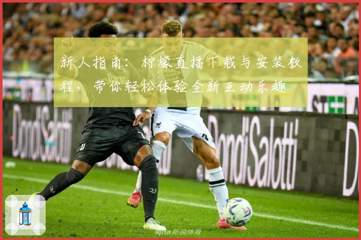 新人指南：柠檬直播下载与安装教程，带你轻松体验全新互动乐趣