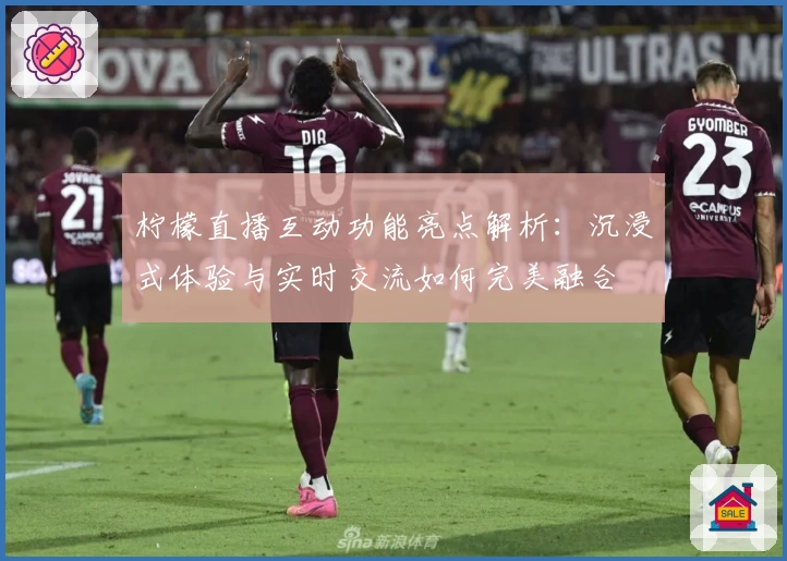 柠檬直播互动功能亮点解析:沉浸式体验与实时交流如何完美融合