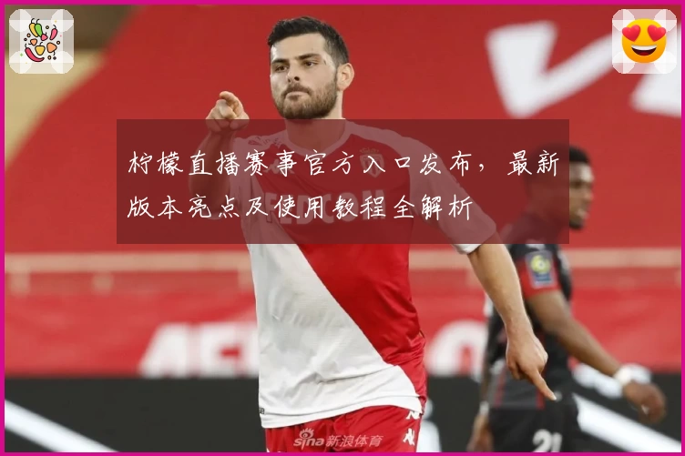 柠檬直播赛事官方入口发布，最新版本亮点及使用教程全解析