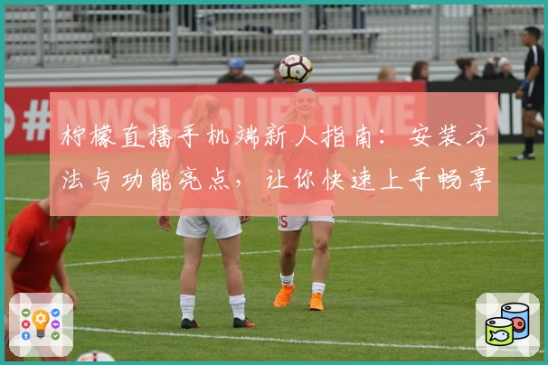 柠檬直播手机端新人指南:安装方法与功能亮点,让你快速上手畅享精彩内容