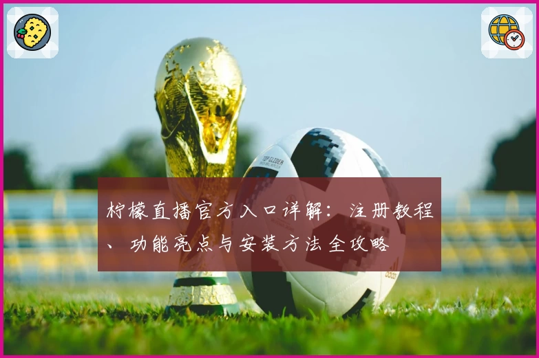 柠檬直播官方入口详解：注册教程、功能亮点与安装方法全攻略