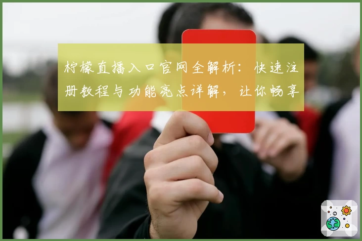 柠檬直播入口官网全解析：快速注册教程与功能亮点详解，让你畅享全新互动体验