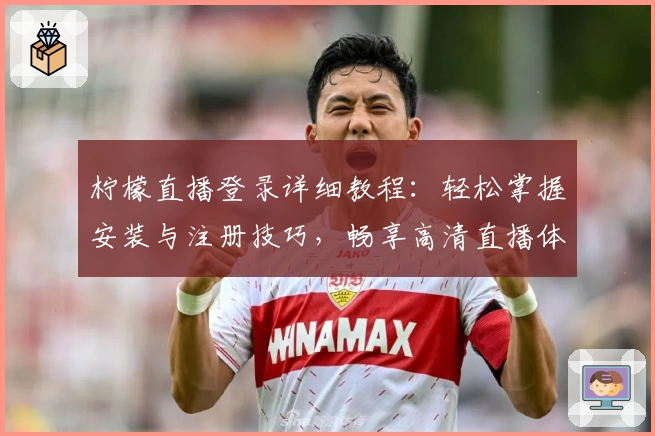 柠檬直播登录详细教程：轻松掌握安装与注册技巧，畅享高清直播体验