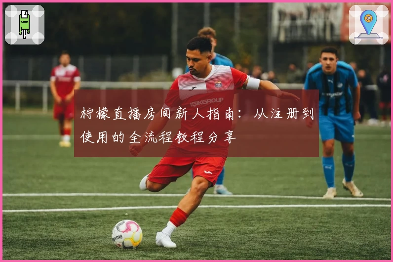 柠檬直播房间新人指南：从注册到使用的全流程教程分享