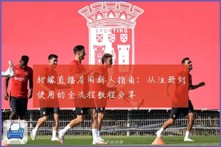 柠檬直播房间新人指南：从注册到使用的全流程教程分享