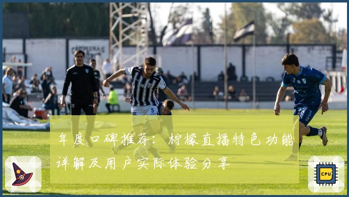 年度口碑推荐:柠檬直播特色功能详解及用户实际体验分享