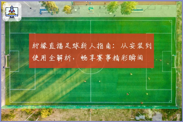 柠檬直播足球新人指南:从安装到使用全解析,畅享赛事精彩瞬间