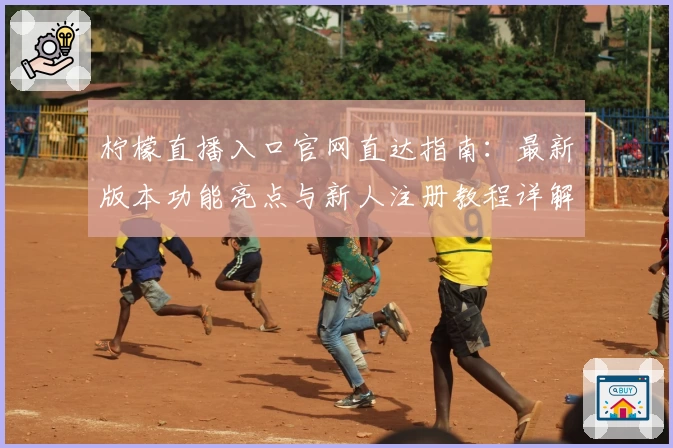 柠檬直播入口官网直达指南:最新版本功能亮点与新人注册教程详解