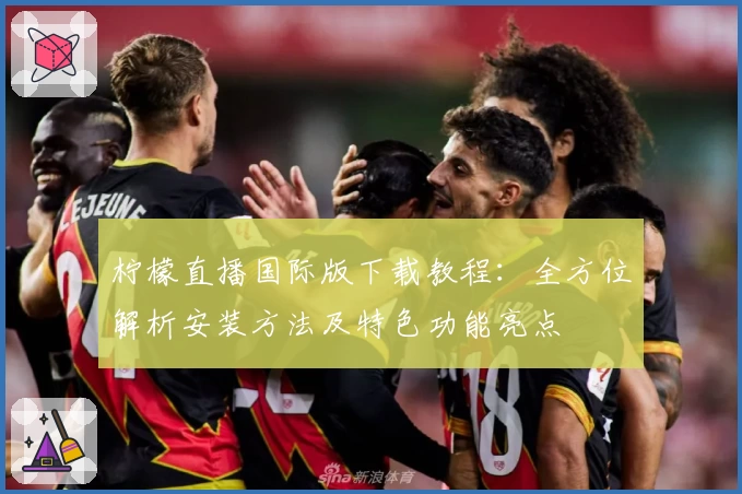 柠檬直播国际版下载教程：全方位解析安装方法及特色功能亮点