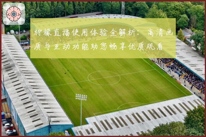 柠檬直播使用体验全解析：高清画质与互动功能助您畅享优质观看