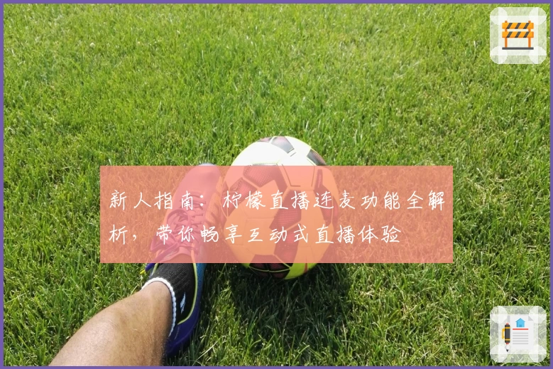 新人指南：柠檬直播连麦功能全解析，带你畅享互动式直播体验