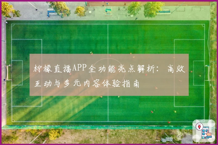 柠檬直播APP全功能亮点解析:高效互动与多元内容体验指南