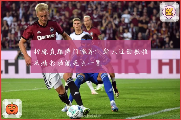 柠檬直播热门推荐：新人注册教程及精彩功能亮点一览