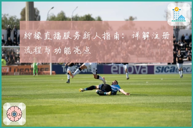 柠檬直播服务新人指南：详解注册流程与功能亮点