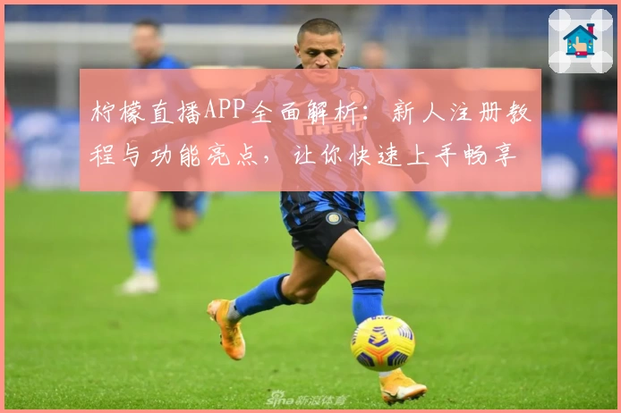 柠檬直播APP全面解析：新人注册教程与功能亮点，让你快速上手畅享精彩内容