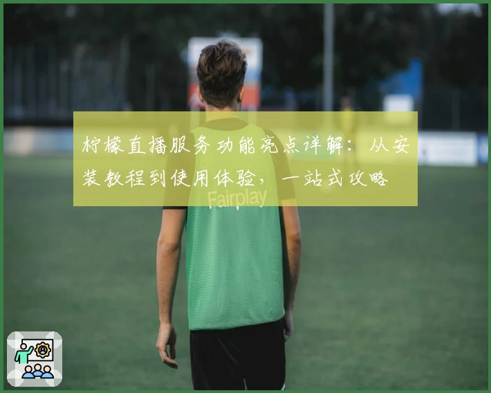 柠檬直播服务功能亮点详解：从安装教程到使用体验，一站式攻略