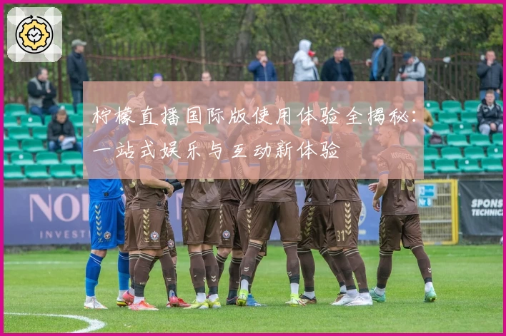 柠檬直播国际版使用体验全揭秘：一站式娱乐与互动新体验