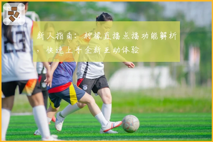 新人指南：柠檬直播点播功能解析，快速上手全新互动体验