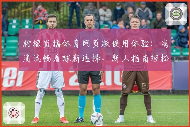 柠檬直播体育网页版使用体验:高清流畅看球新选择,新人指南轻松上手