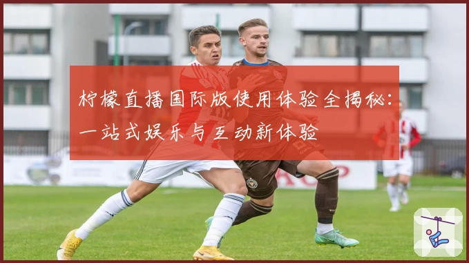 柠檬直播国际版使用体验全揭秘：一站式娱乐与互动新体验