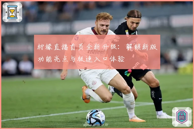 柠檬直播首页全新升级：解锁新版功能亮点与极速入口体验