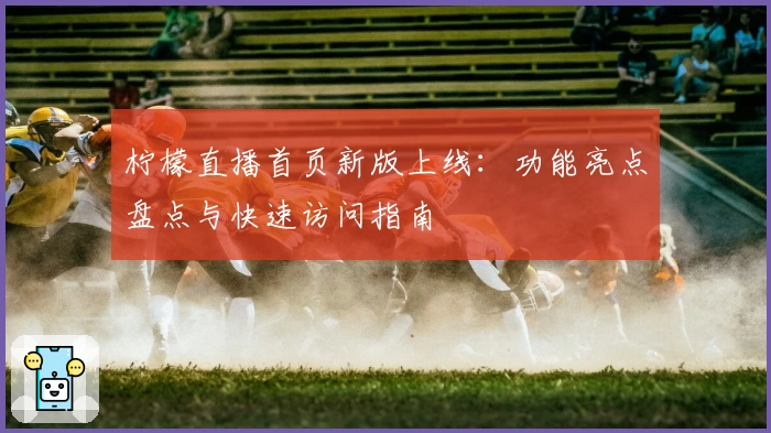 柠檬直播首页新版上线：功能亮点盘点与快速访问指南