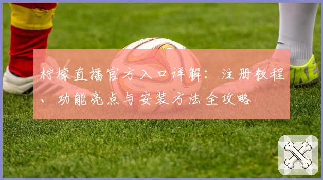 柠檬直播官方入口详解：注册教程、功能亮点与安装方法全攻略